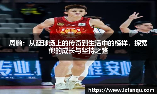周鹏：从篮球场上的传奇到生活中的榜样，探索他的成长与坚持之路