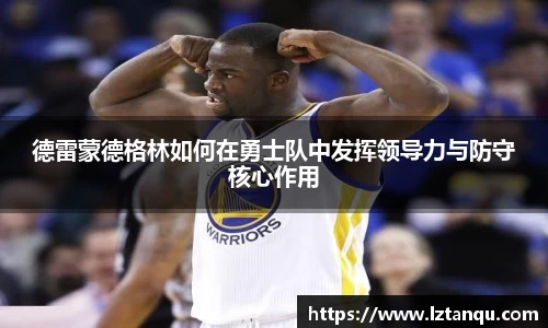 德雷蒙德格林如何在勇士队中发挥领导力与防守核心作用