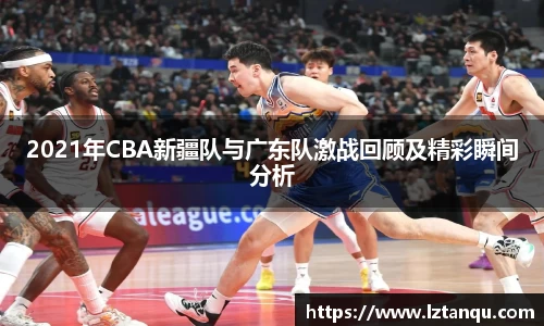 2021年CBA新疆队与广东队激战回顾及精彩瞬间分析
