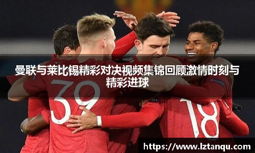 曼联与莱比锡精彩对决视频集锦回顾激情时刻与精彩进球