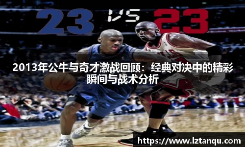 2013年公牛与奇才激战回顾：经典对决中的精彩瞬间与战术分析