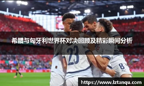 希腊与匈牙利世界杯对决回顾及精彩瞬间分析